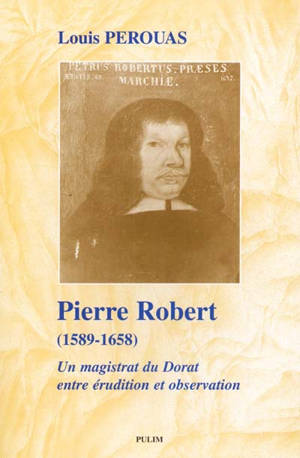 Pierre Robert, 1589-1658 : un magistrat du Dorat entre érudition et observation - Louis Pérouas