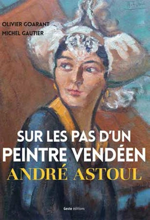 Sur les pas d'un peintre vendéen : André Astoul - Olivier Goarant