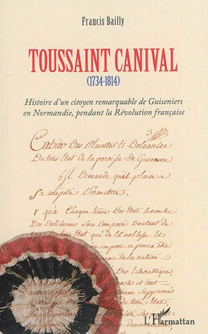 Toussaint Canival (1734-1814) : histoire d'un citoyen remarquable de Guiseniers en Normandie, pendant la Révolution française - Francis Bailly