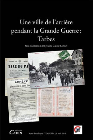 Une ville de l'arrière pendant la Grande Guerre : Tarbes : actes du colloque organisé par l'équipe d'accueil ITEM (EA 3002 - Identités, Territoires, Expressions, Mobilités) de l'Université de Pau et Pays de l'Adour, avec le concours de l'Association 