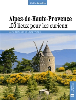Alpes de Haute-Provence : 100 lieux pour les curieux - Bénédicte de La Guérivière