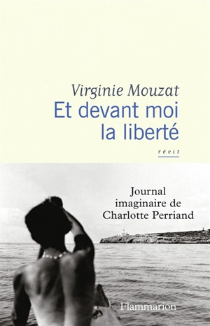 Et devant moi la liberté : journal imaginaire de Charlotte Perriand : récit - Virginie Mouzat