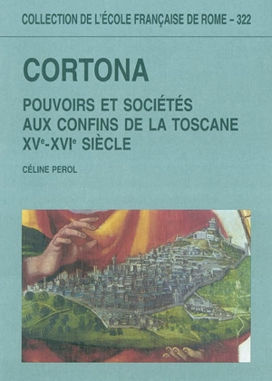 Cortona : pouvoirs et sociétés aux confins de la Toscane (XVe-XVIe siècle) - Céline Perol