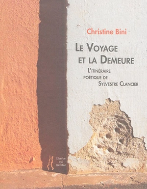 Le voyage et la demeure : l'univers poétique de Sylvestre Clancier : essai, entretien, choix de poèmes et proses. La poésie est poïétique - Christine Bini