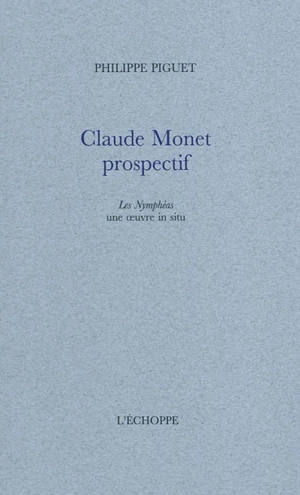 Claude Monet prospectif : Les nymphéas une oeuvre in situ - Philippe Piguet