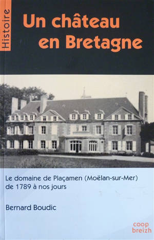 Un château en Bretagne : le domaine de Plaçamen (Moëlan-sur-Mer) de 1789 à nos jours - Bernard Boudic