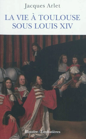 La vie à Toulouse sous Louis XIV - Jacques Arlet