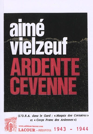 Ardente Cévenne : l'ORA dans le Gard : maquis des Corsaires et corps franc des Ardennes - Aimé Vielzeuf