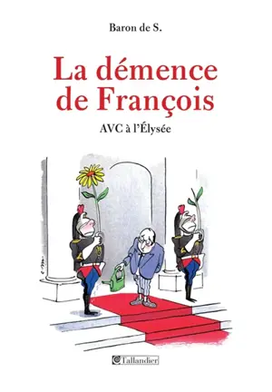 La démence de François : AVC à l'Elysée - Baron de S.