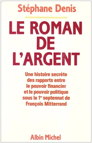 Le roman de l'argent : une histoire secrète des rapports entre le pouvoir financier et le pouvoir politique sous le 1er septennat de François Mitterrand - Stéphane Denis