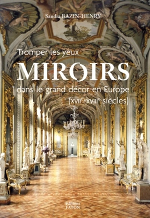 Tromper les yeux : miroirs dans le grand décor en Europe (XVIIe-XVIIIe siècles) - Sandra Bazin-Henry