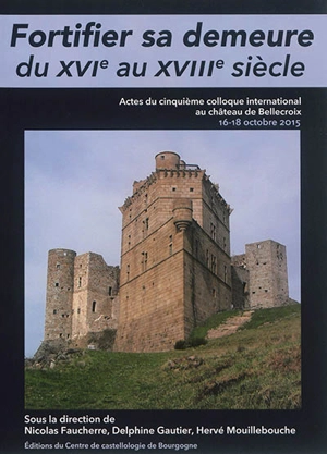 Fortifier sa demeure du XVIe au XVIIIe siècle : actes du cinquième colloque international au château de Bellecroix, 16-18 octobre 2015 - Colloque de Bellecroix (5 ; 2015 ; Chagny, Saône-et-Loire)