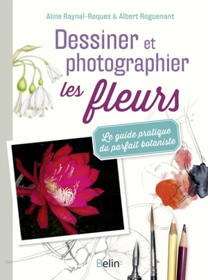 Dessiner et photographier les fleurs : le guide pratique du parfait botaniste - Aline Raynal-Roques