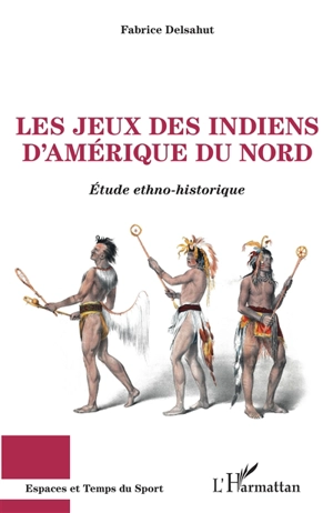 Les jeux des Indiens d'Amérique du Nord : étude ethno-historique - Fabrice Delsahut