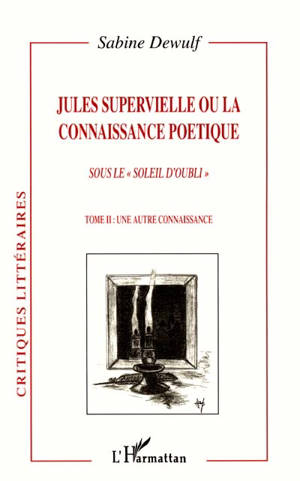 Jules Supervielle ou La connaissance poétique : sous le soleil d'oubli. Vol. 2. Une autre connaissance - Sabine Dewulf