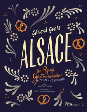 Alsace : un paysage gastronomique : 110 recettes, 40 produits - Gérard Goetz