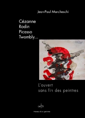 Cézanne, Rodin, Picasso, Twombly... : l'ouvert sans fin des peintres - Jean-Paul Marcheschi