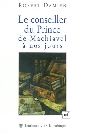 Le conseiller du prince, de Machiavel à nos jours : genèse d'une matrice démocratique - Robert Damien