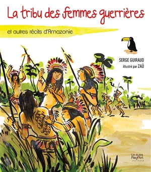 La tribu des femmes guerrières : et autres récits d'Amazonie - Serge Guiraud