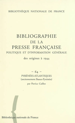 Bibliographie de la presse française politique et d'information générale : des origines à 1944. Vol. 64. Pyrénées-Atlantiques (anciennement Basses-Pyrénées) - Bibliothèque nationale de France. Département des périodiques