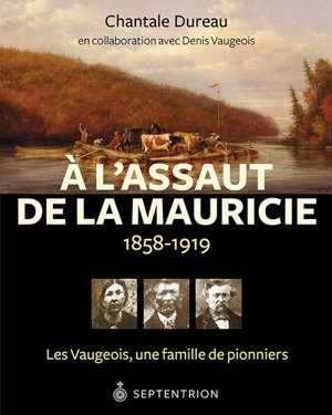 A l'assaut de la Mauricie, 1858-1919 : les Vaugeois, une famille de pionniers - Chantale Dureau