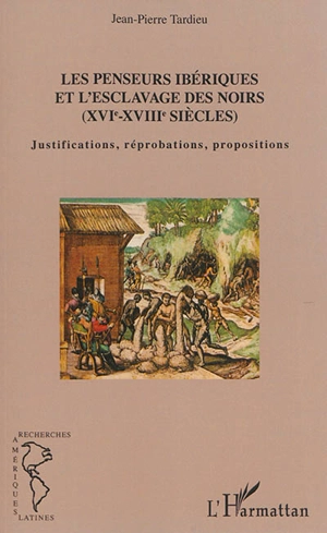 Les penseurs ibériques et l'esclavage des Noirs (XVIe-XVIIIe siècles) : justifications, réprobations, propositions - Jean-Pierre Tardieu