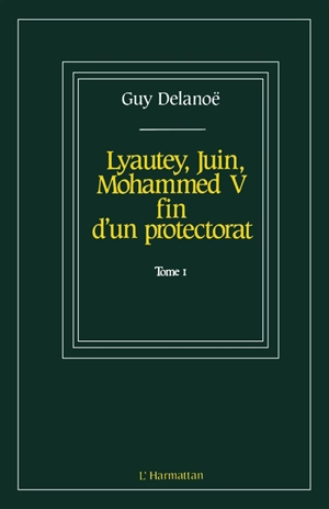 Mémoires historiques. Vol. 1. Lyautey, Juin, Mohammed V : fin d'un protectorat - Guy Delanoë