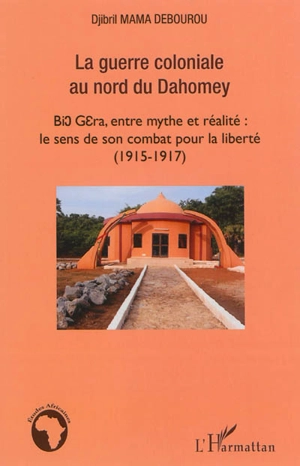 La guerre coloniale au nord du Dahomey : Bio Guéra, entre mythe et réalité : le sens de son combat pour la liberté (1915-1917) - Djibril Debourou