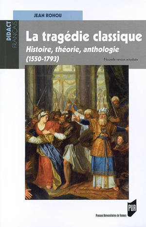 La tragédie classique : histoire, théorie, anthologie (1550-1793) - Jean Rohou