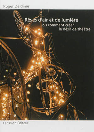 Rêves d'air et de lumière ou Comment créer le désir de théâtre - Roger Deldime