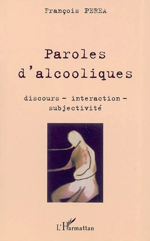 Paroles d'alcooliques : discours, interaction, subjectivité - François Péréa