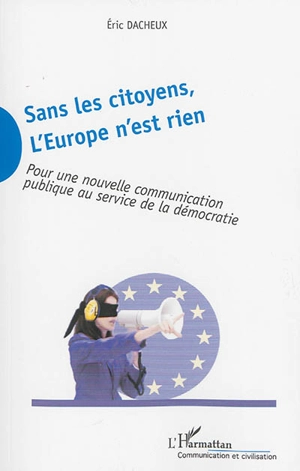 Sans les citoyens, l'Europe n'est rien : pour une nouvelle communication publique au service de la démocratie - Eric Dacheux