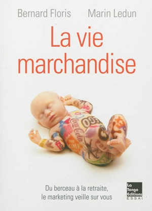 La vie marchandise : du berceau à la retraite, le marketing veille sur vous - Bernard Floris