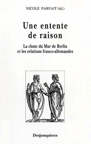 Une entente de raison : la chute du mur de Berlin et les relations franco-allemandes - Nicole Parfait