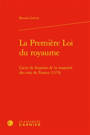 La première loi du royaume : l’acte de fixation de la majorité des rois de France (1374) - Benoît Grévin