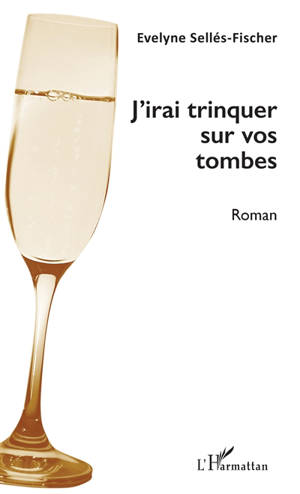 J'irai trinquer sur vos tombes - Evelyne Sellés-Fischer