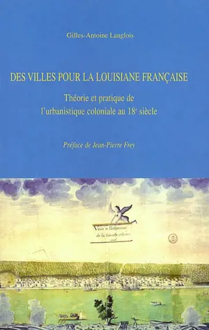 Des villes pour la Louisiane française : théorie et pratique de l'urbanistique coloniale au 18e siècle - Gilles-Antoine Langlois