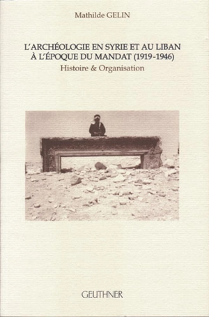 L'archéologie en Syrie et au Liban à l'époque du mandat (1919-1946) : histoire et organisation - Mathilde Gelin