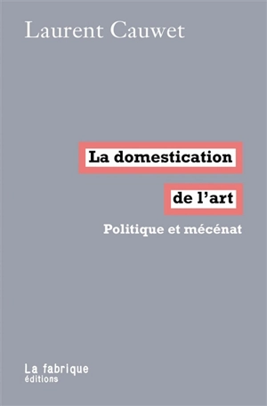 La domestication de l'art : politique et mécénat - Laurent Cauwet