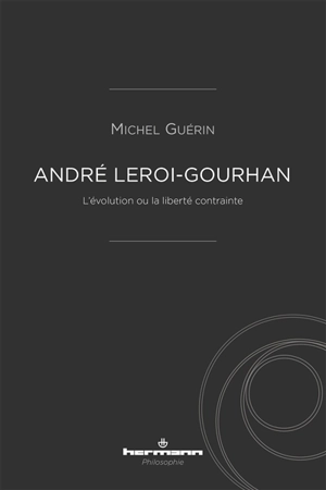 André Leroi-Gourhan : l'évolution ou la liberté contrainte - Michel Guérin