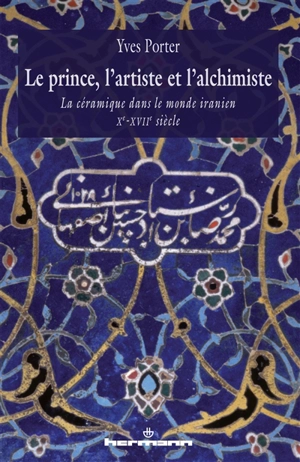 Le prince, l'artiste et l'alchimiste : la céramique dans le monde iranien : Xe-XVIIe siècles - Yves Porter