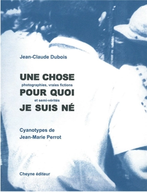 Une chose pour quoi je suis né : photographies, vraies fictions et semi-vérités - Jean-Claude Dubois