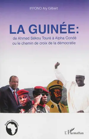 La Guinée : de Ahmed Sékou Touré à Alpha Condé ou Le chemin de croix de la démocratie - Aly Gilbert Iffono