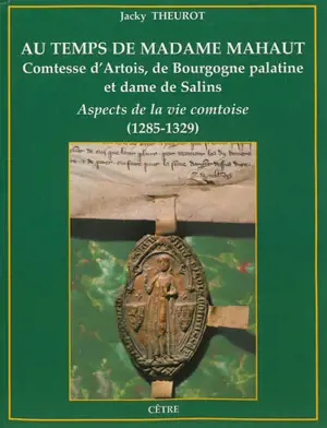 Au temps de madame Mahaut, comtesse d'Artois, de Bourgogne palatine et dame de Salins : aspects de la vie comtoise : 1285-1329 - Jacky Theurot