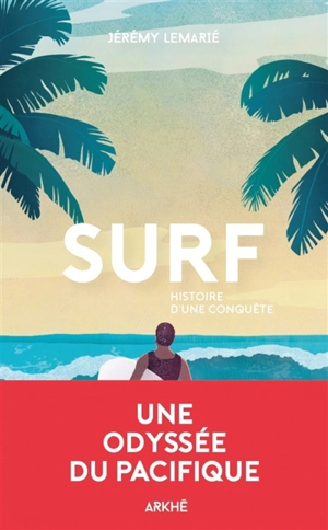 Surf, histoire d'une conquête : une histoire de la glisse, de la première vague aux Beach boys - Jérémie Lemarié