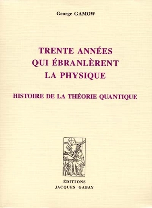 Trente années qui ébranlèrent la physique : histoire de la théorie quantique - George Gamow