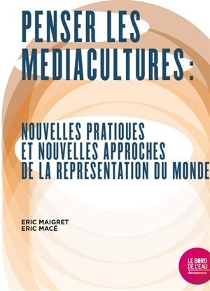 Penser les médiacultures : nouvelles pratiques et nouvelles approches de la représentation du monde