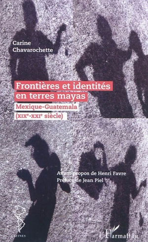 Frontières et identités en terres mayas : Mexique-Guatemala (XIXe-XXIe siècle) - Carine Chavarochette