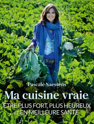 Ma cuisine vraie : être plus fort, plus heureux et en meilleure santé - Pascale Naessens