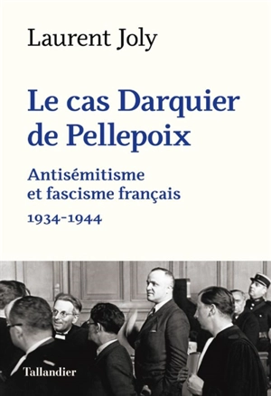 Le cas Darquier de Pellepoix : antisémitisme et fascisme français : 1934-1944 - Laurent Joly
